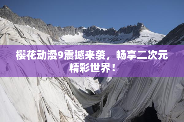 樱花动漫9震撼来袭，畅享二次元精彩世界！