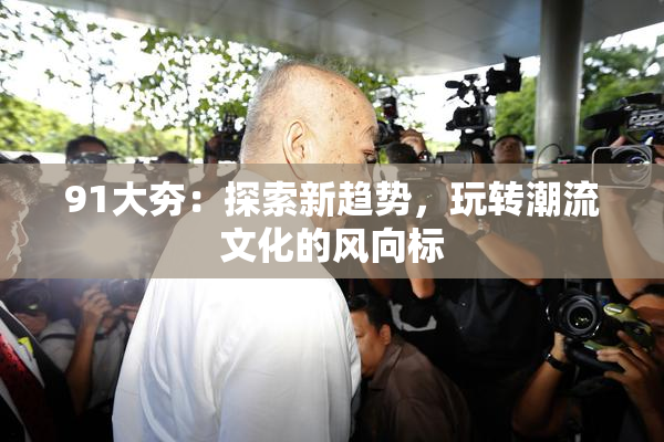 91大夯：探索新趋势，玩转潮流文化的风向标