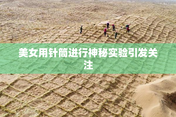 美女用针筒进行神秘实验引发关注