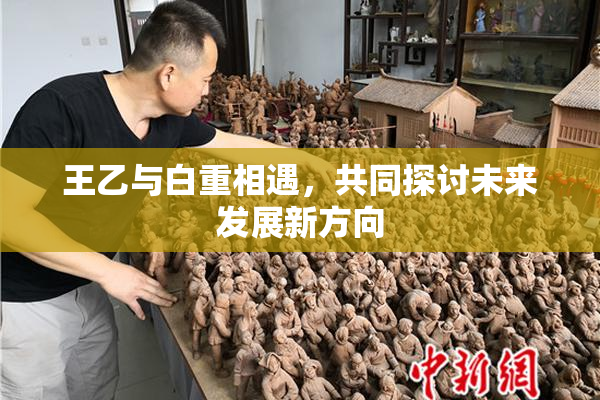 王乙与白重相遇，共同探讨未来发展新方向