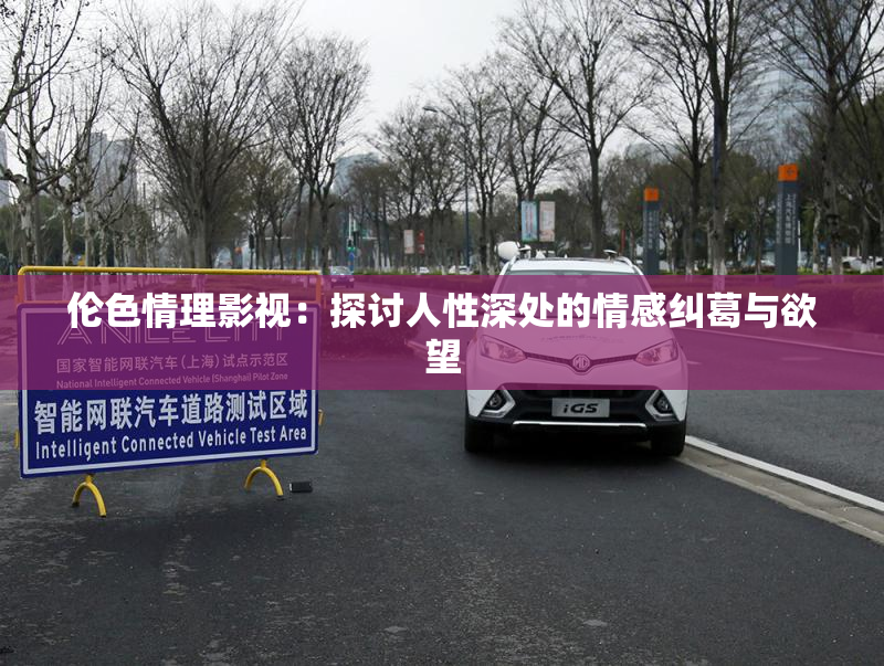 伦色情理影视：探讨人性深处的情感纠葛与欲望