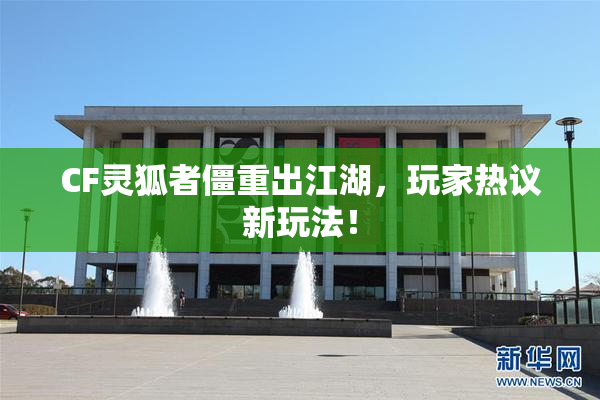 CF灵狐者僵重出江湖，玩家热议新玩法！