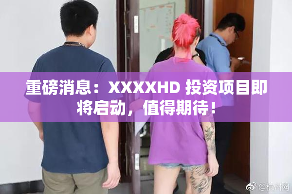 重磅消息：XXXXHD 投资项目即将启动，值得期待！