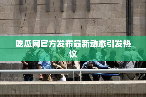 吃瓜网官方发布最新动态引发热议