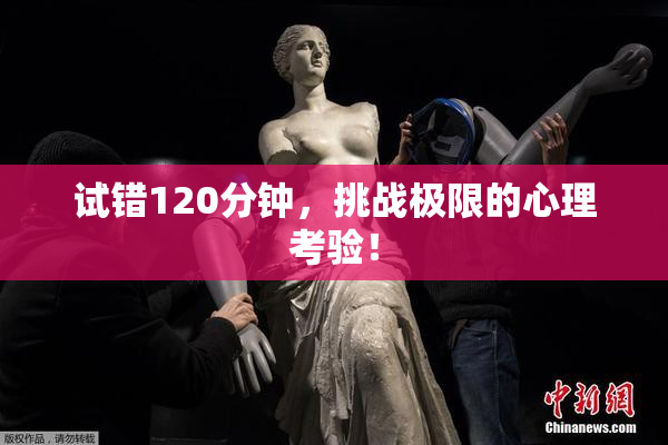 试错120分钟，挑战极限的心理考验！