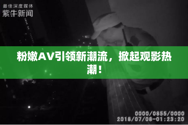 粉嫩AV引领新潮流，掀起观影热潮！