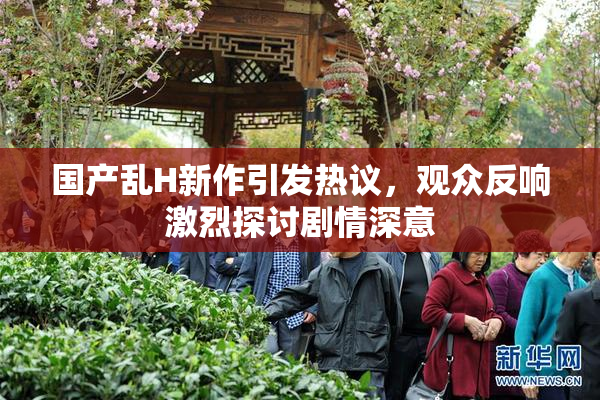国产乱H新作引发热议，观众反响激烈探讨剧情深意