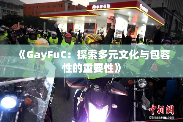 《GayFuC：探索多元文化与包容性的重要性》