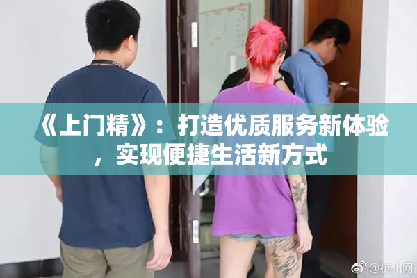 《上门精》：打造优质服务新体验，实现便捷生活新方式
