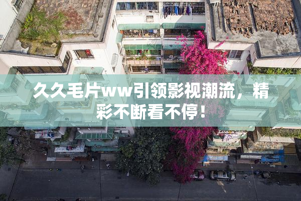 久久毛片ww引领影视潮流，精彩不断看不停！