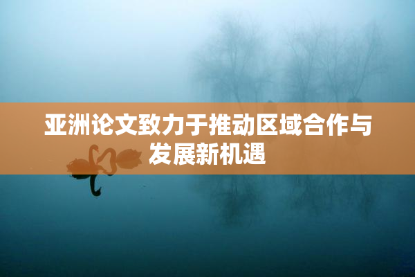 亚洲论文致力于推动区域合作与发展新机遇