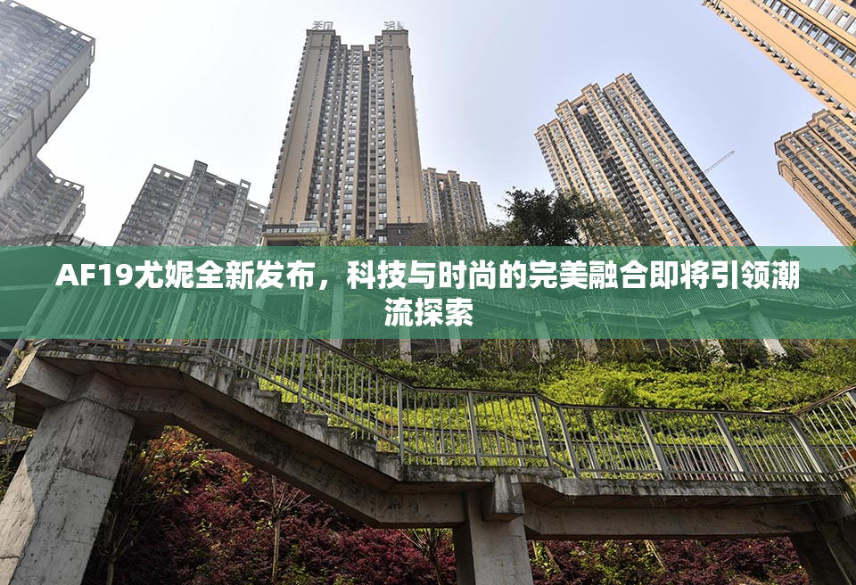 AF19尤妮全新发布，科技与时尚的完美融合即将引领潮流探索