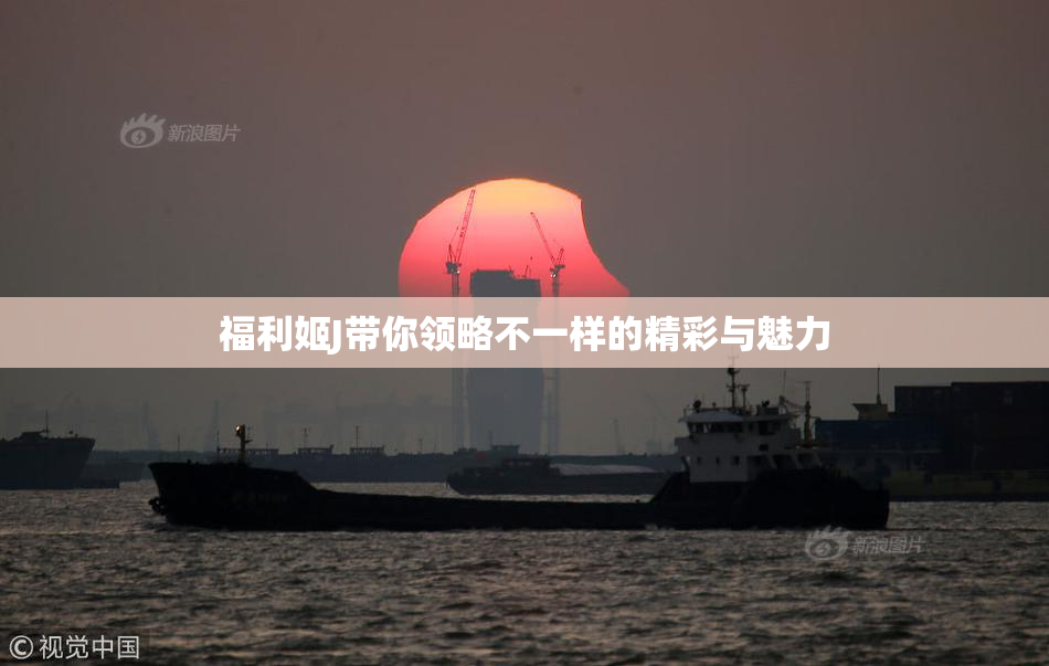 福利姬J带你领略不一样的精彩与魅力