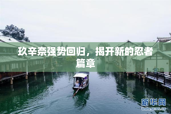 玖辛奈强势回归，揭开新的忍者篇章