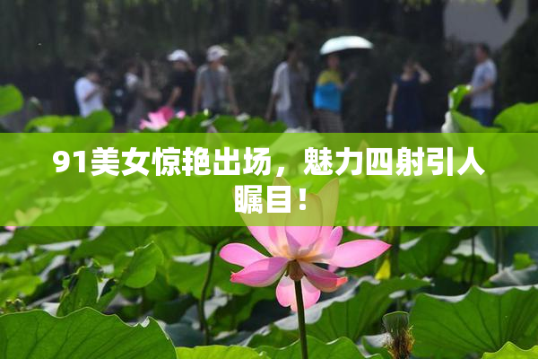 91美女惊艳出场，魅力四射引人瞩目！