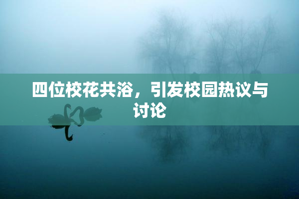 四位校花共浴，引发校园热议与讨论