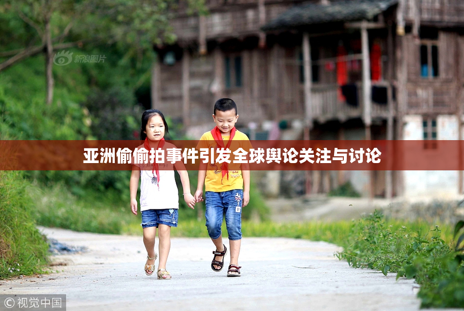 亚洲偷偷拍事件引发全球舆论关注与讨论