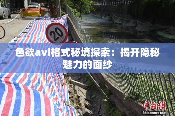 色欲avi格式秘境探索：揭开隐秘魅力的面纱