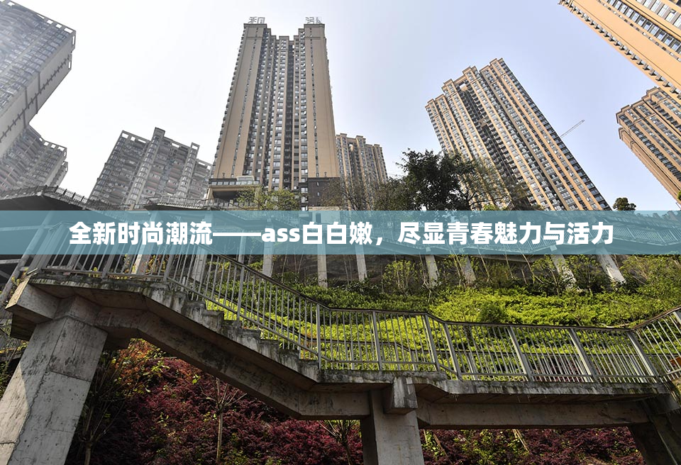 全新时尚潮流——ass白白嫩，尽显青春魅力与活力