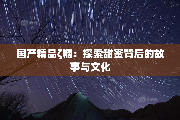 国产精品ζ糖：探索甜蜜背后的故事与文化