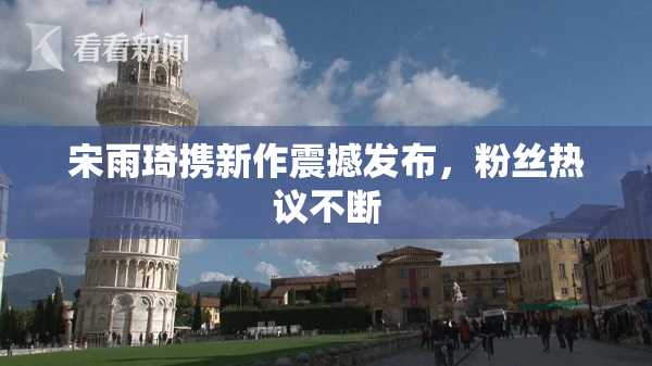 宋雨琦携新作震撼发布，粉丝热议不断