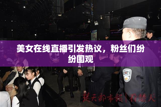 美女在线直播引发热议，粉丝们纷纷围观