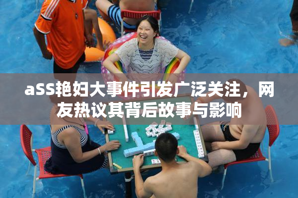 aSS艳妇大事件引发广泛关注，网友热议其背后故事与影响
