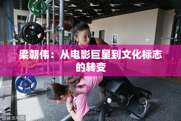 梁朝伟：从电影巨星到文化标志的转变