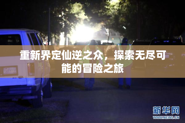 重新界定仙逆之众，探索无尽可能的冒险之旅