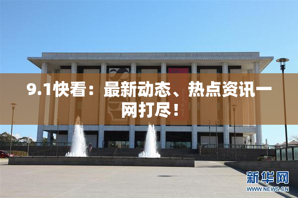 9.1快看：最新动态、热点资讯一网打尽！