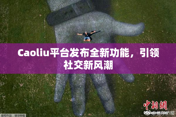 Caoliu平台发布全新功能，引领社交新风潮