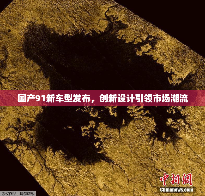 国产91新车型发布，创新设计引领市场潮流