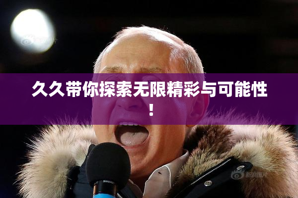 久久带你探索无限精彩与可能性！
