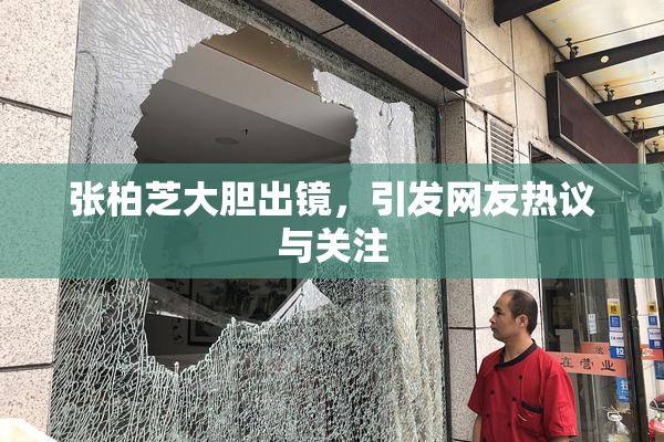 张柏芝大胆出镜，引发网友热议与关注