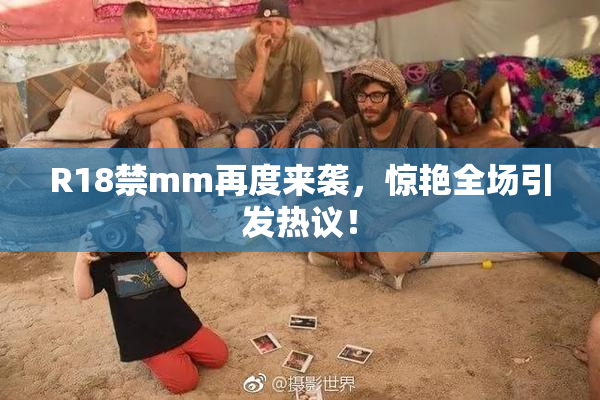R18禁mm再度来袭，惊艳全场引发热议！