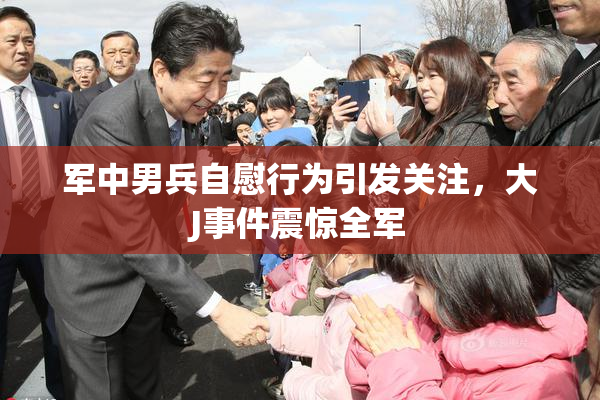军中男兵自慰行为引发关注，大J事件震惊全军