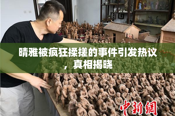 晴雅被疯狂揉搓的事件引发热议，真相揭晓