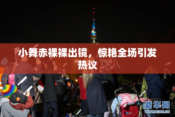 小舞赤裸裸出镜，惊艳全场引发热议