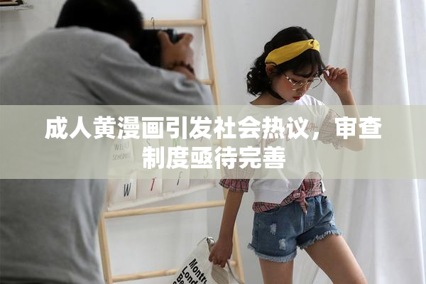 成人黄漫画引发社会热议，审查制度亟待完善