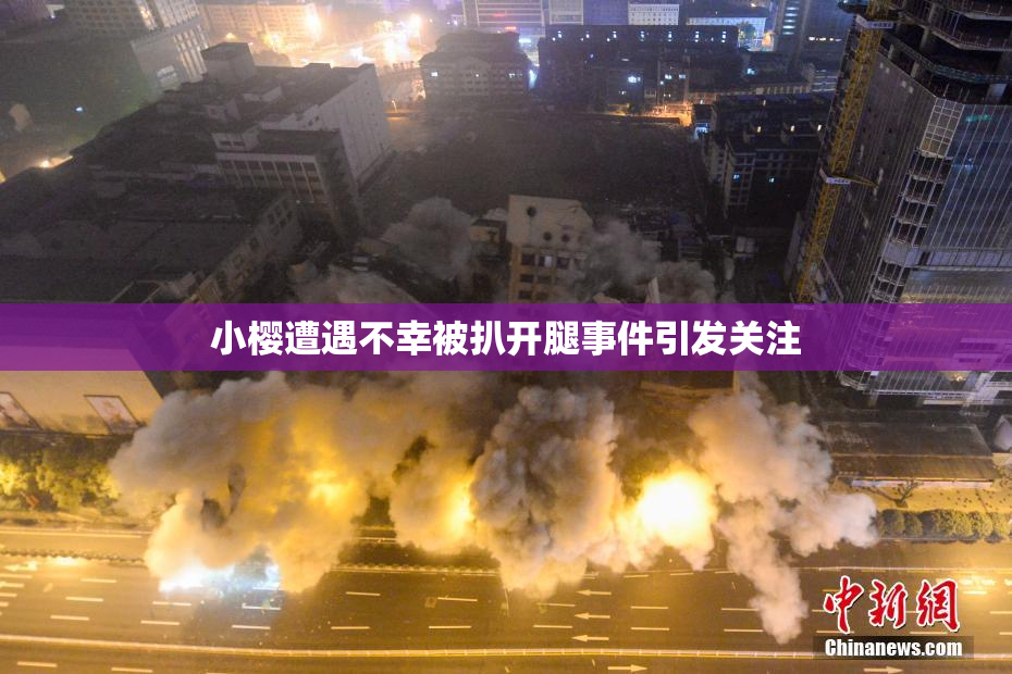 小樱遭遇不幸被扒开腿事件引发关注