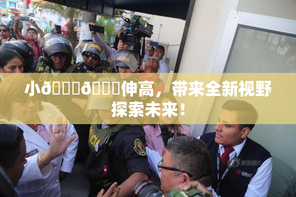 小🐔🐔伸高，带来全新视野探索未来！