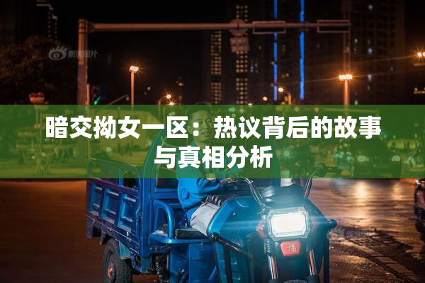 暗交拗女一区：热议背后的故事与真相分析