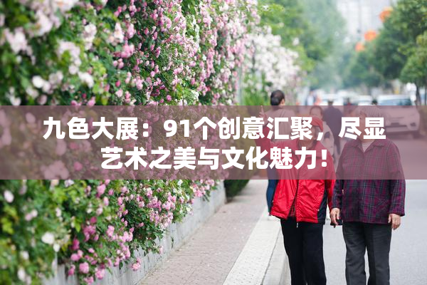 九色大展：91个创意汇聚，尽显艺术之美与文化魅力！