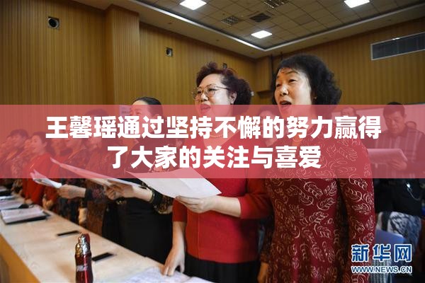 王馨瑶通过坚持不懈的努力赢得了大家的关注与喜爱