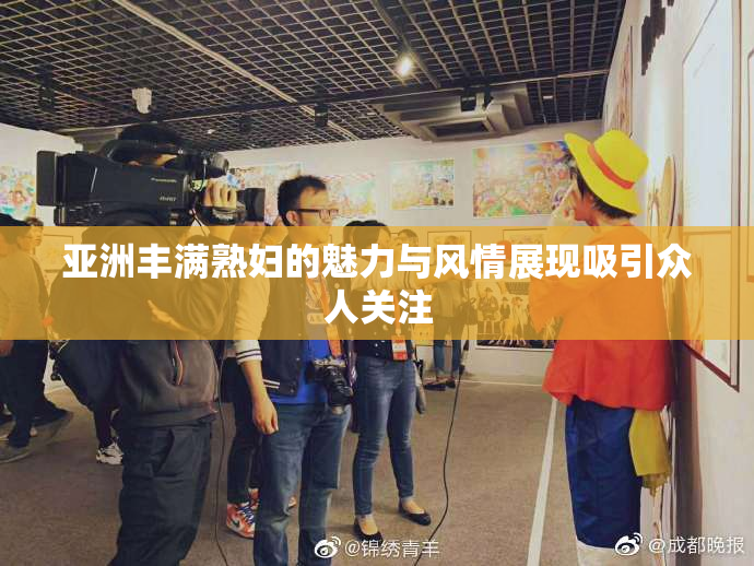 亚洲丰满熟妇的魅力与风情展现吸引众人关注