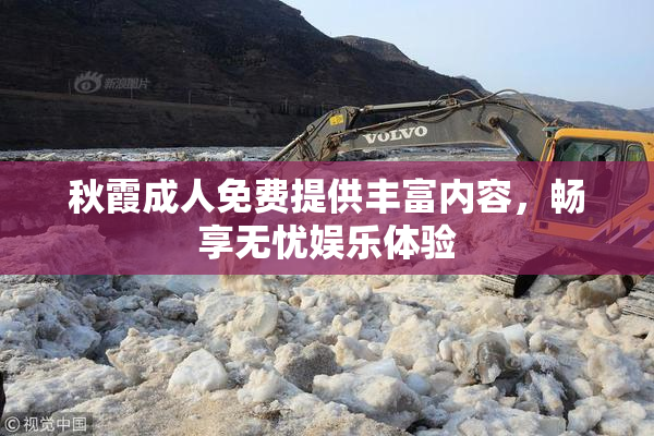 秋霞成人免费提供丰富内容，畅享无忧娱乐体验