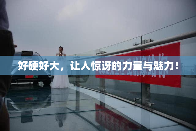 好硬好大，让人惊讶的力量与魅力！