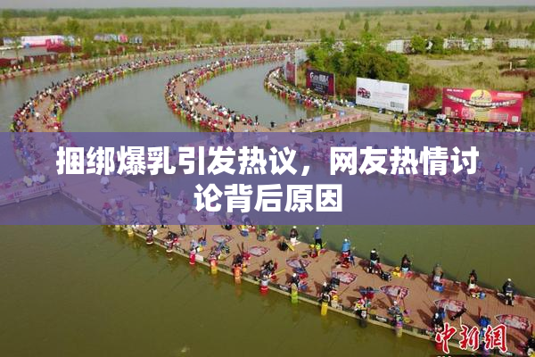 捆绑爆乳引发热议，网友热情讨论背后原因