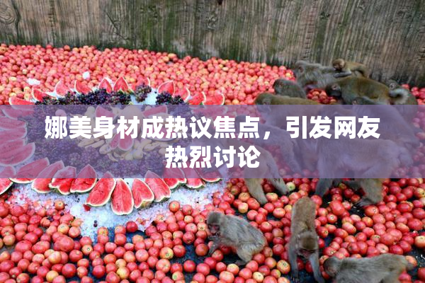 娜美身材成热议焦点，引发网友热烈讨论