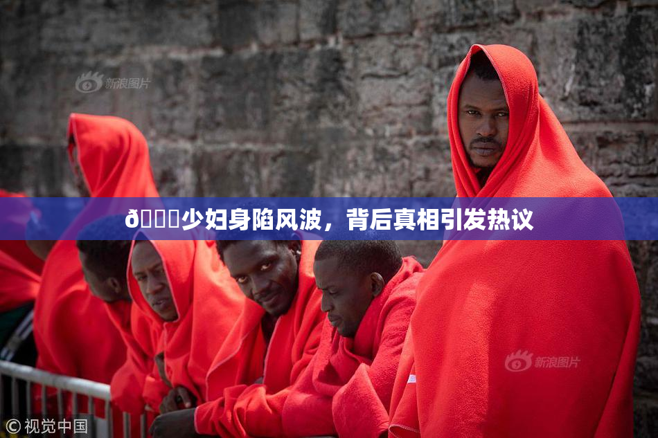 🔞少妇身陷风波，背后真相引发热议